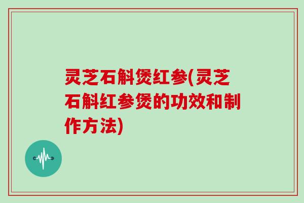 灵芝石斛煲红参(灵芝石斛红参煲的功效和制作方法) 灵芝石斛煲红参(灵芝石斛红参煲的功效和制作方法)