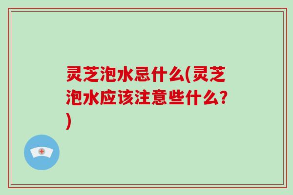 灵芝泡水忌什么(灵芝泡水应该注意些什么?) 灵芝泡水忌什么(灵芝泡水应该注意些什么?)