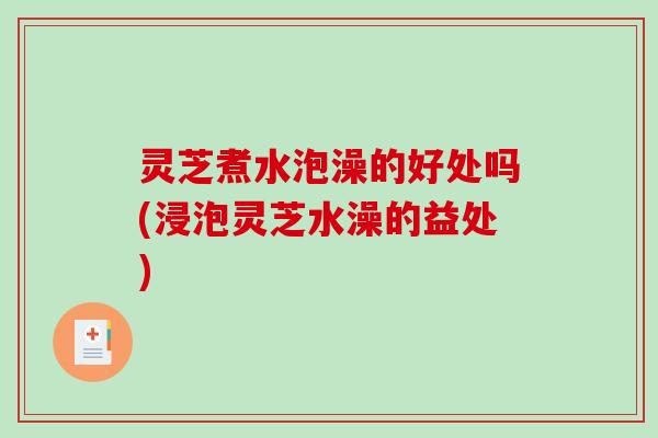 灵芝煮水泡澡的好处吗(浸泡灵芝水澡的益处) 灵芝煮水泡澡的好处吗(浸泡灵芝水澡的益处)
