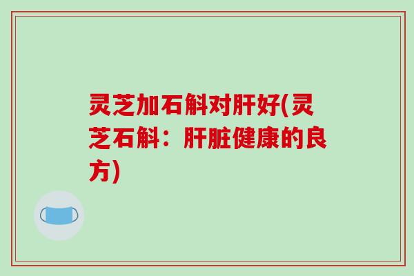 灵芝加石斛对好(灵芝石斛：健康的良方)