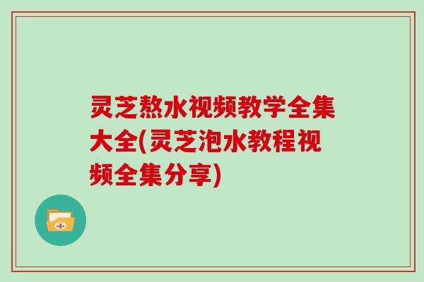 灵芝熬水视频教学全集大全(灵芝泡水教程视频全集分享) 灵芝熬水视频教学全集大全(灵芝泡水教程视频全集分享)