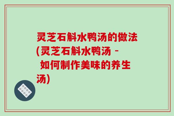 灵芝石斛水鸭汤的做法(灵芝石斛水鸭汤 - 如何制作美味的养生汤) 灵芝石斛水鸭汤的做法(灵芝石斛水鸭汤 - 如何制作美味的养生汤)
