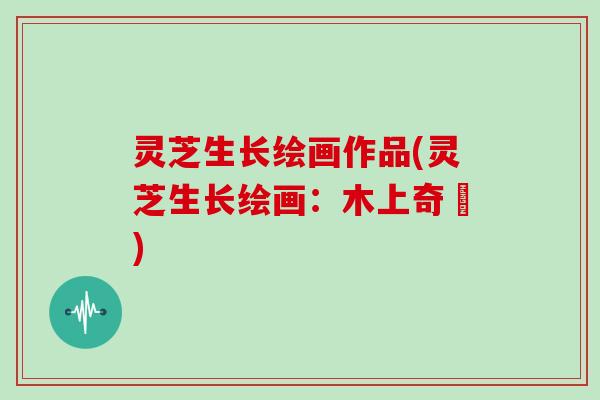 灵芝生长绘画作品(灵芝生长绘画:木上奇蹟) 灵芝生长绘画作品(灵芝生长绘画:木上奇蹟)