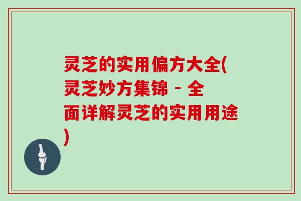 灵芝的实用偏方大全(灵芝妙方集锦 - 全面详解灵芝的实用用途)