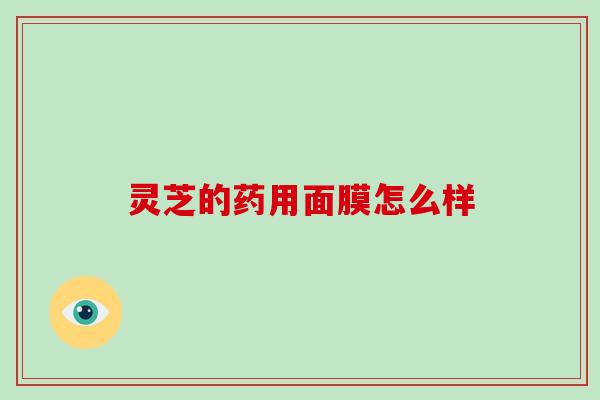 灵芝的药用面膜怎么样 灵芝的药用面膜怎么样
