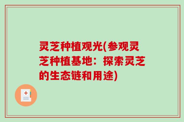 灵芝种植观光(参观灵芝种植基地:探索灵芝的生态链和用途) 灵芝种植观光(参观灵芝种植基地:探索灵芝的生态链和用途)
