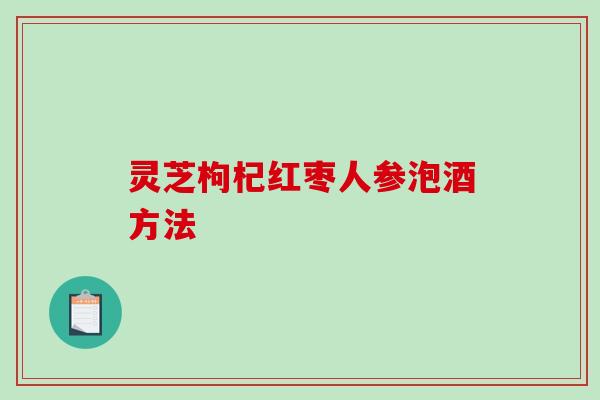 灵芝枸杞红枣人参泡酒方法 灵芝枸杞红枣人参泡酒方法