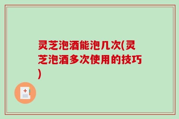 灵芝泡酒能泡几次(灵芝泡酒多次使用的技巧) 灵芝泡酒能泡几次(灵芝泡酒多次使用的技巧)