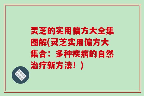 灵芝的实用偏方大全集图解(灵芝实用偏方大集合:多种的自然新方法!) 灵芝的实用偏方大全集图解(灵芝实用偏方大集合:多种的自然新方法!)