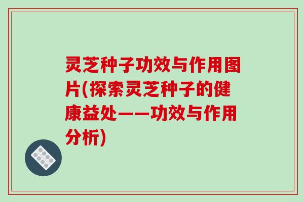 灵芝种子功效与作用图片(探索灵芝种子的健康益处——功效与作用分析) 灵芝种子功效与作用图片(探索灵芝种子的健康益处——功效与作用分析)