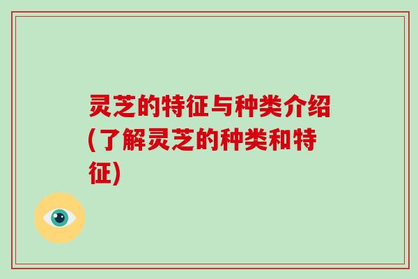 灵芝的特征与种类介绍(了解灵芝的种类和特征) 灵芝的特征与种类介绍(了解灵芝的种类和特征)