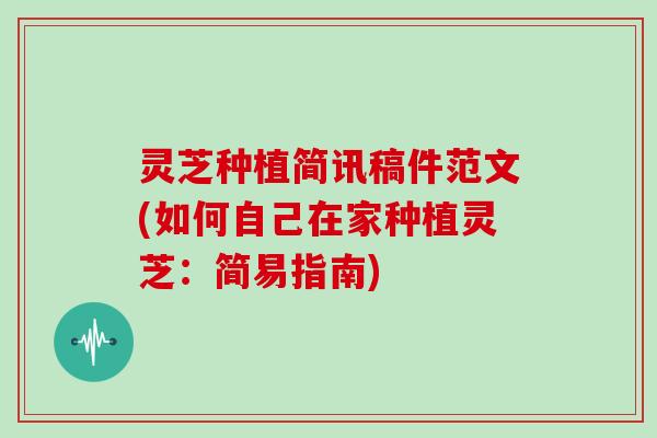 灵芝种植简讯稿件范文(如何自己在家种植灵芝:简易指南) 灵芝种植简讯稿件范文(如何自己在家种植灵芝:简易指南)
