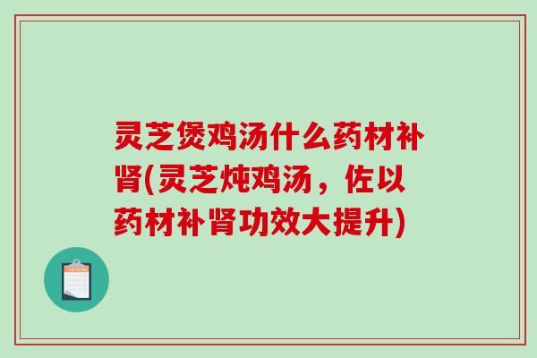 灵芝煲鸡汤什么药材补(灵芝炖鸡汤,佐以药材补功效大提升) 灵芝煲鸡汤什么药材补(灵芝炖鸡汤,佐以药材补功效大提升)