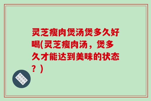 灵芝瘦肉煲汤煲多久好喝(灵芝瘦肉汤,煲多久才能达到美味的状态?) 灵芝瘦肉煲汤煲多久好喝(灵芝瘦肉汤,煲多久才能达到美味的状态?)