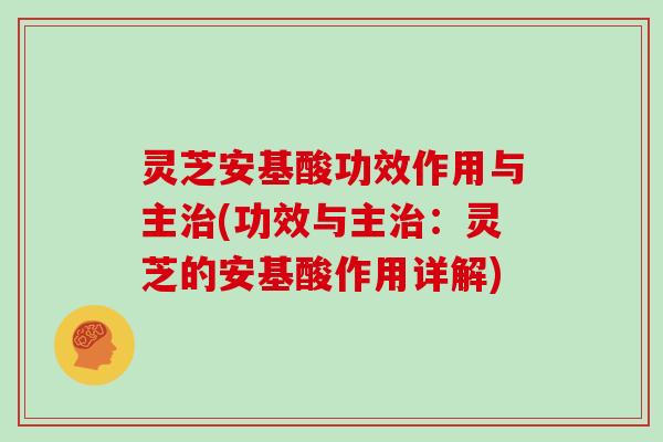 灵芝安基酸功效作用与主(功效与主：灵芝的安基酸作用详解)