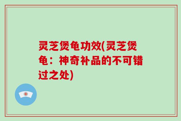 灵芝煲龟功效(灵芝煲龟:神奇补品的不可错过之处) 灵芝煲龟功效(灵芝煲龟:神奇补品的不可错过之处)