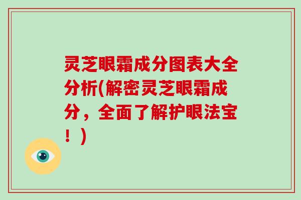 灵芝眼霜成分图表大全分析(解密灵芝眼霜成分，全面了解护眼法宝！)