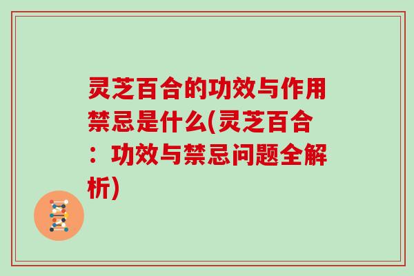 灵芝百合的功效与作用禁忌是什么(灵芝百合：功效与禁忌问题全解析)