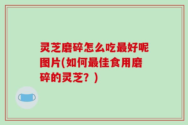 灵芝磨碎怎么吃好呢图片(如何佳食用磨碎的灵芝？)