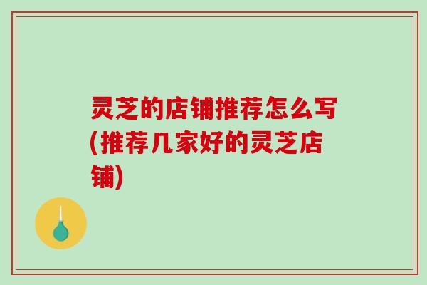 灵芝的店铺推荐怎么写(推荐几家好的灵芝店铺)