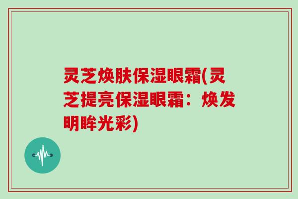灵芝焕肤保湿眼霜(灵芝提亮保湿眼霜：焕发明眸光彩)