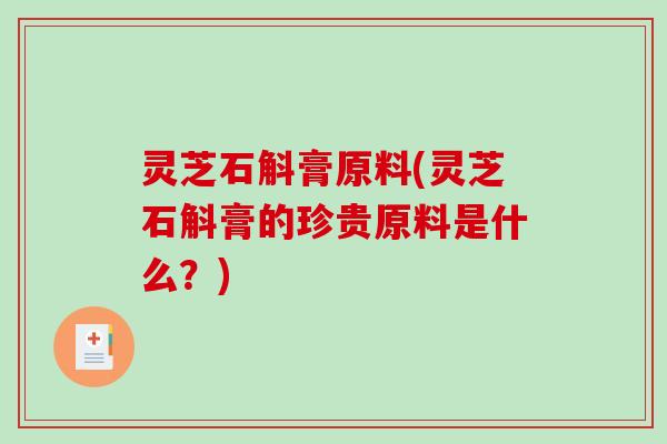 灵芝石斛膏原料(灵芝石斛膏的珍贵原料是什么？)