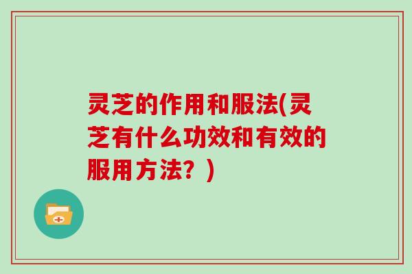 灵芝的作用和服法(灵芝有什么功效和有效的服用方法？)