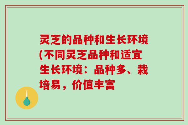 灵芝的品种和生长环境(不同灵芝品种和适宜生长环境：品种多、栽培易，价值丰富