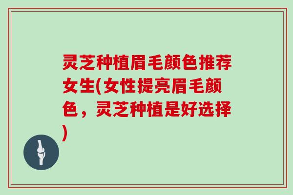 灵芝种植眉毛颜色推荐女生(女性提亮眉毛颜色,灵芝种植是好选择) 灵芝种植眉毛颜色推荐女生(女性提亮眉毛颜色,灵芝种植是好选择)