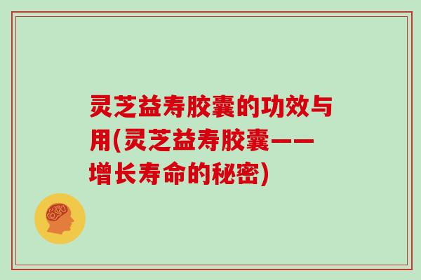 灵芝益寿胶囊的功效与用(灵芝益寿胶囊——增长寿命的秘密) 灵芝益寿胶囊的功效与用(灵芝益寿胶囊——增长寿命的秘密)