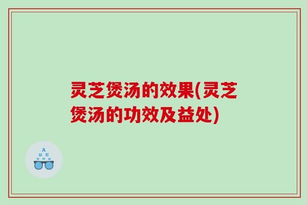 灵芝煲汤的效果(灵芝煲汤的功效及益处) 灵芝煲汤的效果(灵芝煲汤的功效及益处)