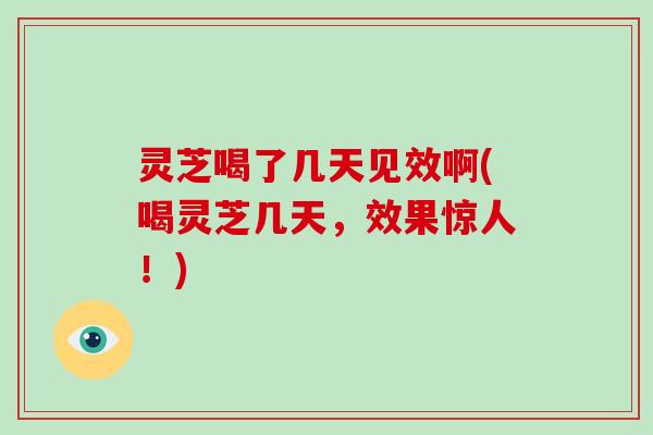 灵芝喝了几天见效啊(喝灵芝几天,效果惊人!) 灵芝喝了几天见效啊(喝灵芝几天,效果惊人!)