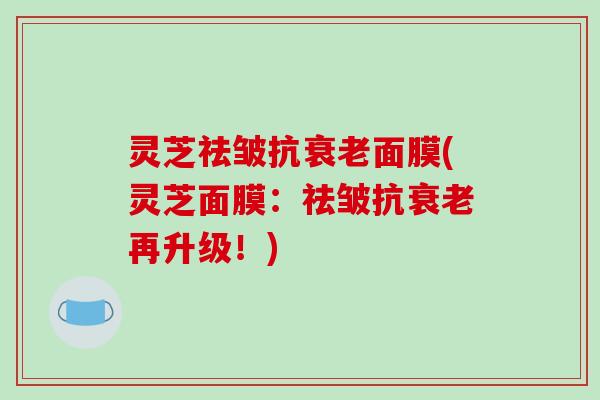 灵芝祛皱抗面膜(灵芝面膜:祛皱抗再升级!) 灵芝祛皱抗面膜(灵芝面膜:祛皱抗再升级!)
