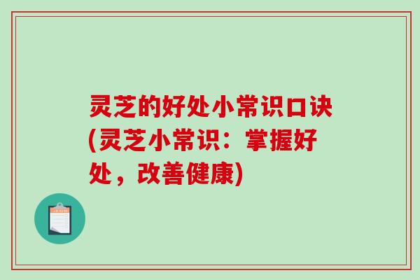 灵芝的好处小常识口诀(灵芝小常识:掌握好处,改善健康) 灵芝的好处小常识口诀(灵芝小常识:掌握好处,改善健康)