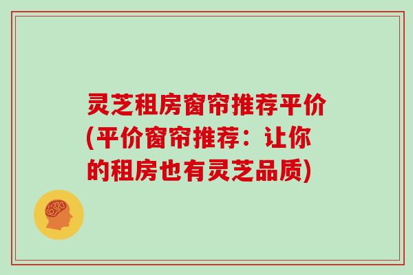 灵芝租房窗帘推荐平价(平价窗帘推荐:让你的租房也有灵芝品质) 灵芝租房窗帘推荐平价(平价窗帘推荐:让你的租房也有灵芝品质)