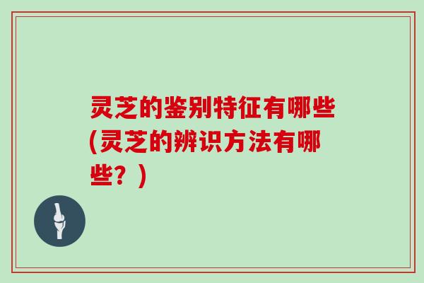 灵芝的鉴别特征有哪些(灵芝的辨识方法有哪些?) 灵芝的鉴别特征有哪些(灵芝的辨识方法有哪些?)