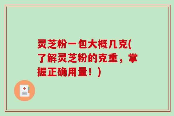 灵芝粉一包大概几克(了解灵芝粉的克重，掌握正确用量！)