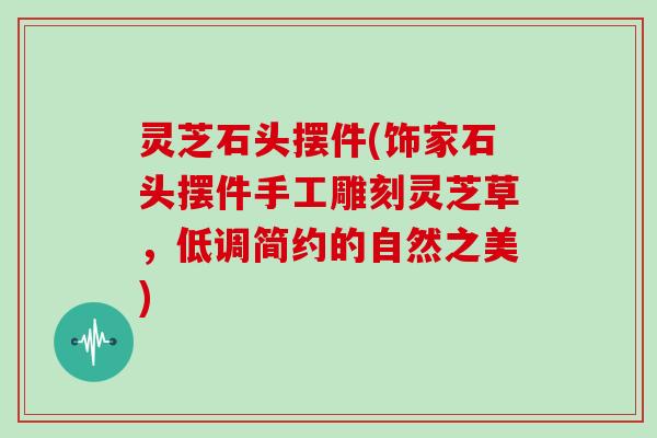 灵芝石头摆件(饰家石头摆件手工雕刻灵芝草,低调简约的自然之美) 灵芝石头摆件(饰家石头摆件手工雕刻灵芝草,低调简约的自然之美)
