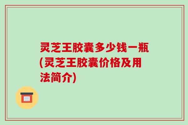 灵芝王胶囊多少钱一瓶(灵芝王胶囊价格及用法简介) 灵芝王胶囊多少钱一瓶(灵芝王胶囊价格及用法简介)
