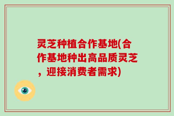 灵芝种植合作基地(合作基地种出高品质灵芝,迎接消费者需求) 灵芝种植合作基地(合作基地种出高品质灵芝,迎接消费者需求)