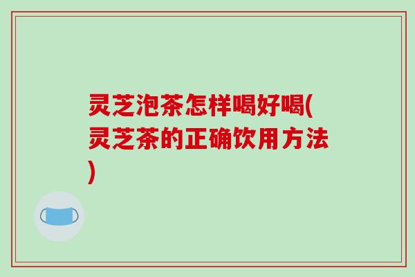 灵芝泡茶怎样喝好喝(灵芝茶的正确饮用方法) 灵芝泡茶怎样喝好喝(灵芝茶的正确饮用方法)