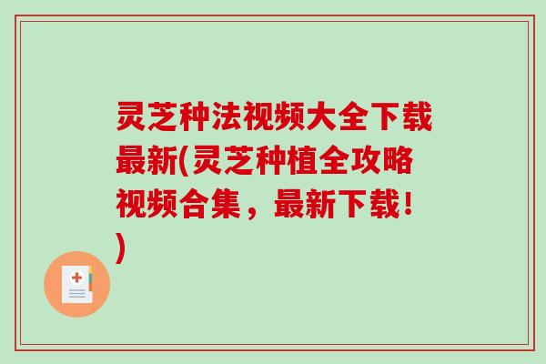 灵芝种法视频大全下载新(灵芝种植全攻略视频合集,新下载!) 灵芝种法视频大全下载新(灵芝种植全攻略视频合集,新下载!)