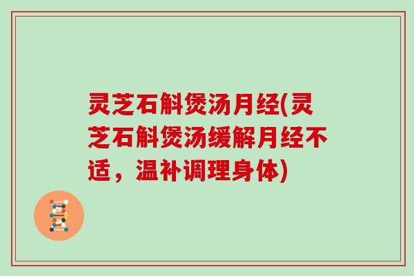 灵芝石斛煲汤(灵芝石斛煲汤缓解不适,温补调理身体) 灵芝石斛煲汤(灵芝石斛煲汤缓解不适,温补调理身体)
