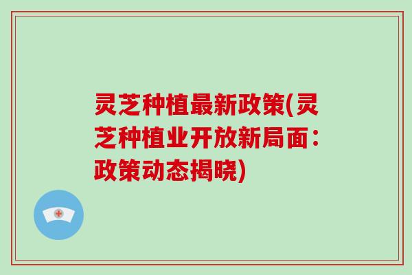 灵芝种植新政策(灵芝种植业开放新局面:政策动态揭晓) 灵芝种植新政策(灵芝种植业开放新局面:政策动态揭晓)