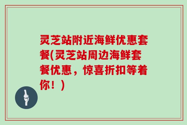 灵芝站附近海鲜优惠套餐(灵芝站周边海鲜套餐优惠,惊喜折扣等着你!) 灵芝站附近海鲜优惠套餐(灵芝站周边海鲜套餐优惠,惊喜折扣等着你!)