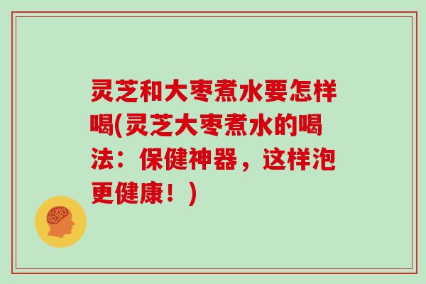 灵芝和大枣煮水要怎样喝(灵芝大枣煮水的喝法:保健神器,这样泡更健康!) 灵芝和大枣煮水要怎样喝(灵芝大枣煮水的喝法:保健神器,这样泡更健康!)