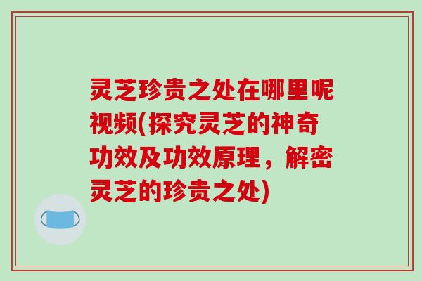 灵芝珍贵之处在哪里呢视频(探究灵芝的神奇功效及功效原理,解密灵芝的珍贵之处) 灵芝珍贵之处在哪里呢视频(探究灵芝的神奇功效及功效原理,解密灵芝的珍贵之处)