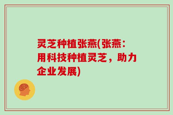 灵芝种植张燕(张燕:用科技种植灵芝,助力企业发展) 灵芝种植张燕(张燕:用科技种植灵芝,助力企业发展)