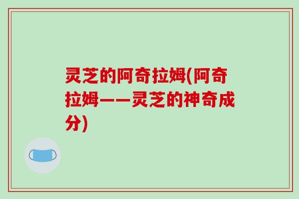 灵芝的阿奇拉姆(阿奇拉姆——灵芝的神奇成分) 灵芝的阿奇拉姆(阿奇拉姆——灵芝的神奇成分)