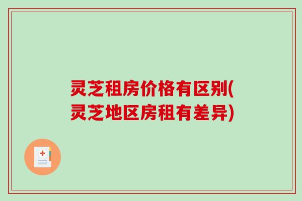 灵芝租房价格有区别(灵芝地区房租有差异) 灵芝租房价格有区别(灵芝地区房租有差异)